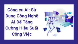 Công cụ AI: Sử Dụng Công Nghệ AI Để Tăng Cường Hiệu Suất Công Việc